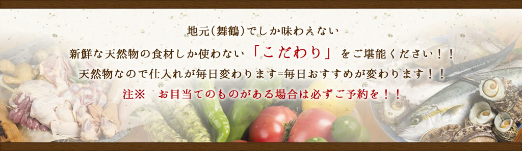 地元(舞鶴)でしか味わえない新鮮な天然物の食材しか使わない「こだわり」をご堪能ください！！天然物なので仕入れが毎日変わります=毎日おすすめが変わります！！注※　お目当てのものがある場合は必ずご予約を！！